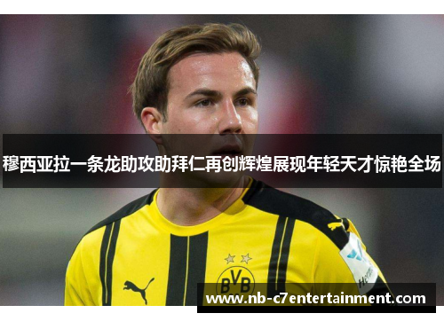 穆西亚拉一条龙助攻助拜仁再创辉煌展现年轻天才惊艳全场