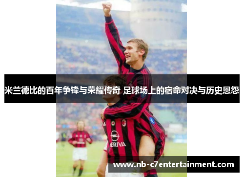 米兰德比的百年争锋与荣耀传奇 足球场上的宿命对决与历史恩怨