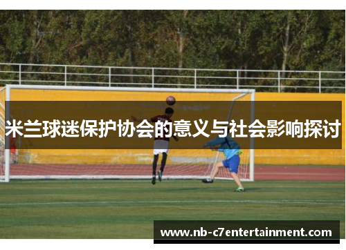 米兰球迷保护协会的意义与社会影响探讨
