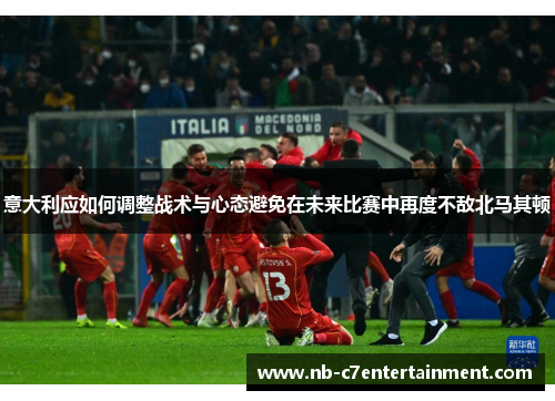 意大利应如何调整战术与心态避免在未来比赛中再度不敌北马其顿