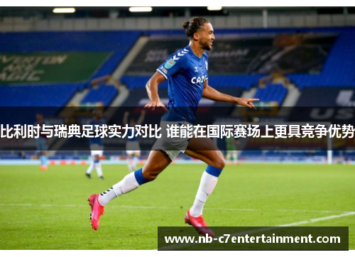 比利时与瑞典足球实力对比 谁能在国际赛场上更具竞争优势