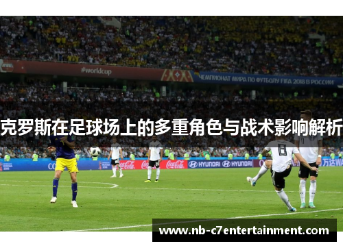 克罗斯在足球场上的多重角色与战术影响解析