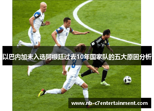 以巴内加未入选阿根廷过去10年国家队的五大原因分析