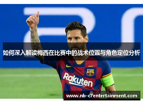 如何深入解读梅西在比赛中的战术位置与角色定位分析