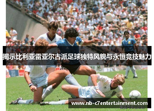 揭示比利亚雷亚尔古派足球独特风貌与永恒竞技魅力