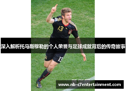 深入解析托马斯穆勒的个人荣誉与足球成就背后的传奇故事