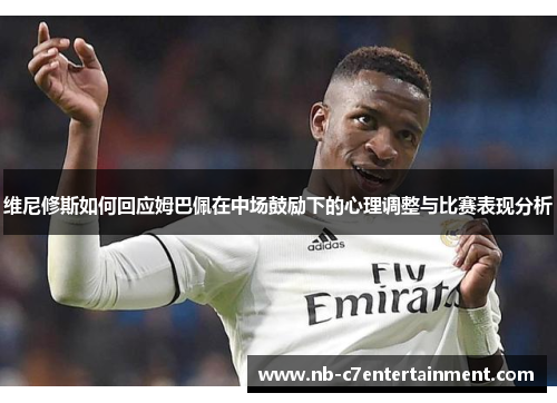 维尼修斯如何回应姆巴佩在中场鼓励下的心理调整与比赛表现分析