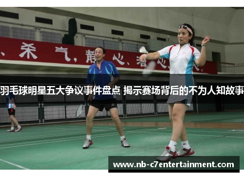 羽毛球明星五大争议事件盘点 揭示赛场背后的不为人知故事