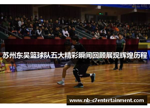 苏州东吴篮球队五大精彩瞬间回顾展现辉煌历程
