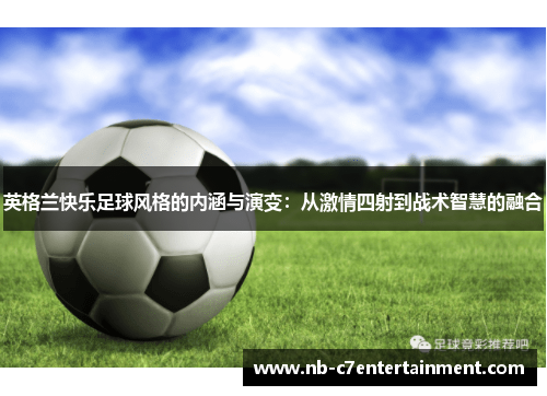 英格兰快乐足球风格的内涵与演变：从激情四射到战术智慧的融合