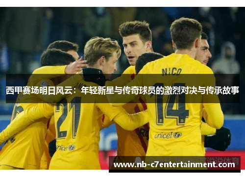 西甲赛场明日风云：年轻新星与传奇球员的激烈对决与传承故事