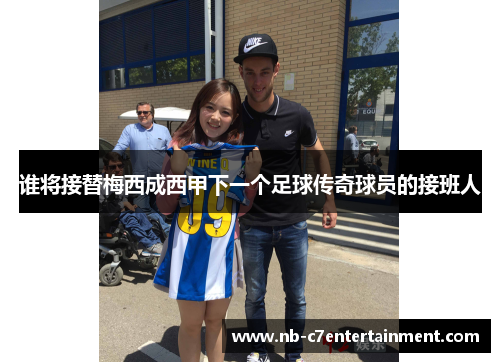 谁将接替梅西成西甲下一个足球传奇球员的接班人
