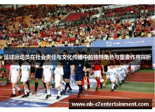 足球运动员在社会责任与文化传播中的独特角色与重要作用探析
