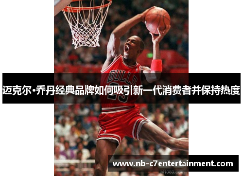 迈克尔·乔丹经典品牌如何吸引新一代消费者并保持热度