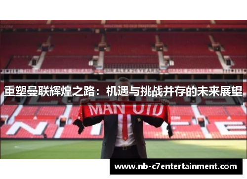 重塑曼联辉煌之路：机遇与挑战并存的未来展望