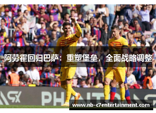 阿劳霍回归巴萨：重塑堡垒，全面战略调整