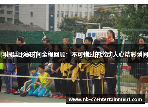 阿根廷比赛时间全程回顾：不可错过的激动人心精彩瞬间