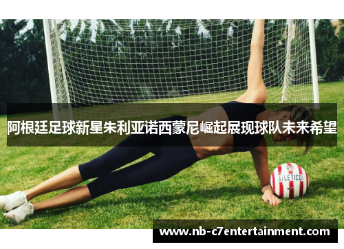 阿根廷足球新星朱利亚诺西蒙尼崛起展现球队未来希望