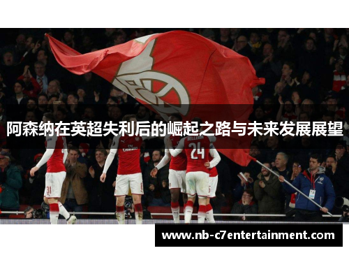 阿森纳在英超失利后的崛起之路与未来发展展望