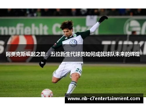 阿贾克斯崛起之路：五位新生代球员如何成就球队未来的辉煌