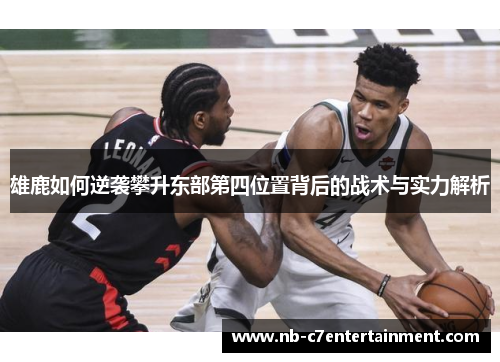 雄鹿如何逆袭攀升东部第四位置背后的战术与实力解析 雄鹿如何逆袭攀升东部第四位置背后的战术与实力解析