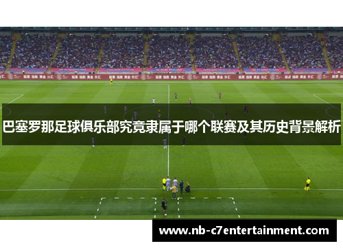巴塞罗那足球俱乐部究竟隶属于哪个联赛及其历史背景解析 巴塞罗那足球俱乐部究竟隶属于哪个联赛及其历史背景解析