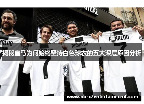 揭秘皇马为何始终坚持白色球衣的五大深层原因分析