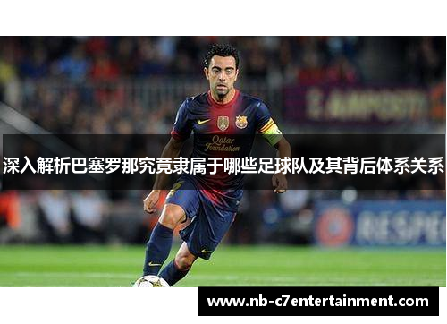 深入解析巴塞罗那究竟隶属于哪些足球队及其背后体系关系
