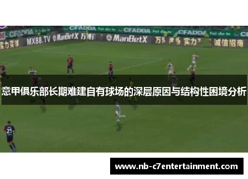 意甲俱乐部长期难建自有球场的深层原因与结构性困境分析 意甲俱乐部长期难建自有球场的深层原因与结构性困境分析
