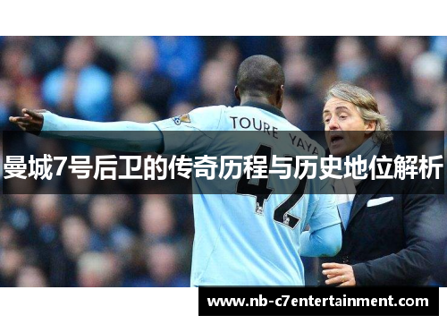 曼城7号后卫的传奇历程与历史地位解析 曼城7号后卫的传奇历程与历史地位解析