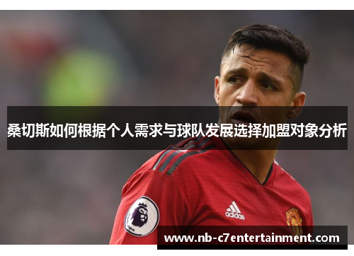 桑切斯如何根据个人需求与球队发展选择加盟对象分析