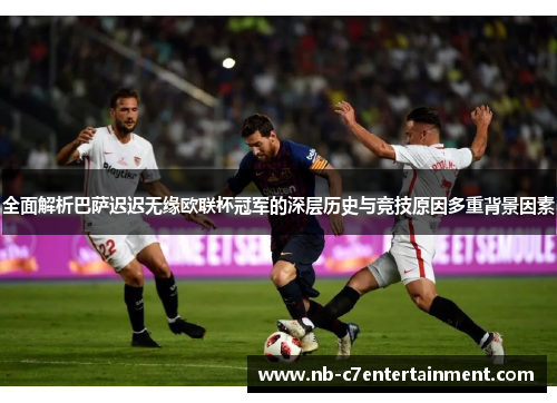 全面解析巴萨迟迟无缘欧联杯冠军的深层历史与竞技原因多重背景因素