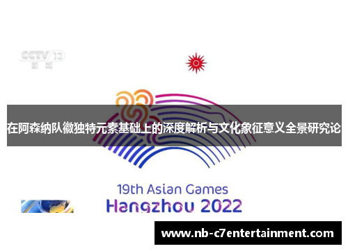 在阿森纳队徽独特元素基础上的深度解析与文化象征意义全景研究论 在阿森纳队徽独特元素基础上的深度解析与文化象征意义全景研究论