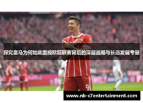 探究皇马为何如此重视欧超联赛背后的深层战略与长远发展考量 探究皇马为何如此重视欧超联赛背后的深层战略与长远发展考量