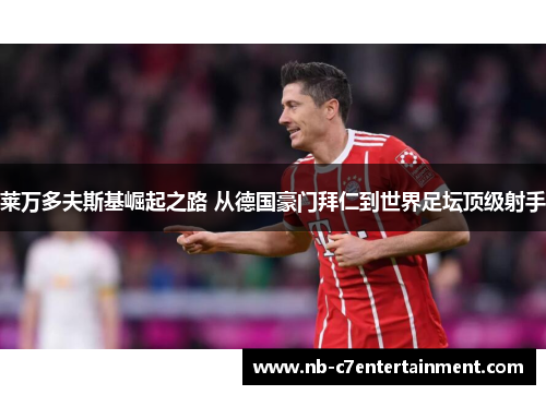 莱万多夫斯基崛起之路 从德国豪门拜仁到世界足坛顶级射手