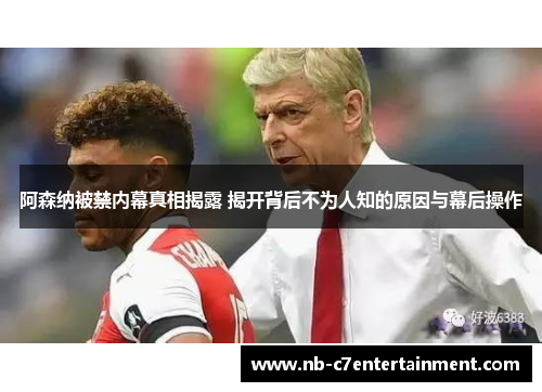 阿森纳被禁内幕真相揭露 揭开背后不为人知的原因与幕后操作