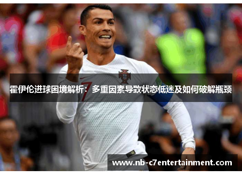 霍伊伦进球困境解析：多重因素导致状态低迷及如何破解瓶颈