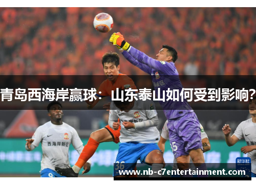 青岛西海岸赢球：山东泰山如何受到影响？