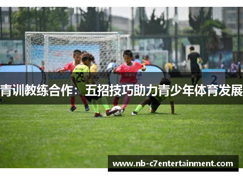 青训教练合作：五招技巧助力青少年体育发展