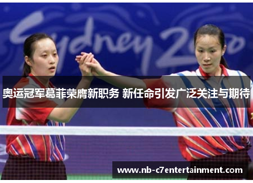 奥运冠军葛菲荣膺新职务 新任命引发广泛关注与期待