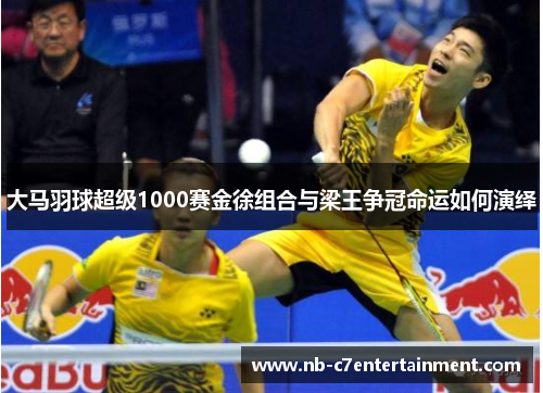 大马羽球超级1000赛金徐组合与梁王争冠命运如何演绎