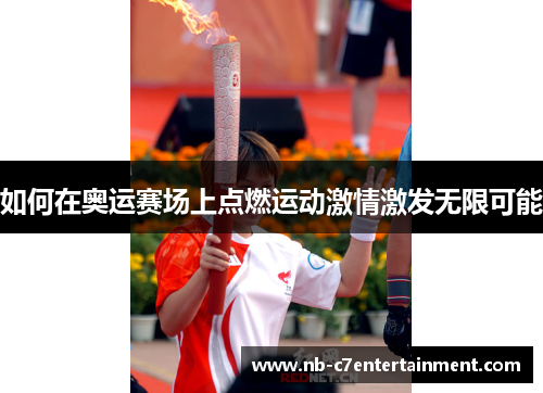 如何在奥运赛场上点燃运动激情激发无限可能 如何在奥运赛场上点燃运动激情激发无限可能