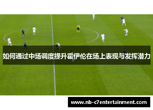 如何通过中场调度提升霍伊伦在场上表现与发挥潜力
