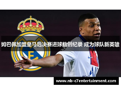 姆巴佩加盟皇马后决赛进球数创纪录 成为球队新英雄
