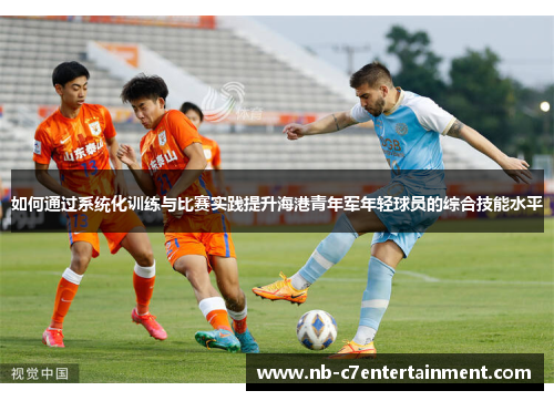 如何通过系统化训练与比赛实践提升海港青年军年轻球员的综合技能水平