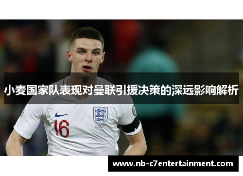 小麦国家队表现对曼联引援决策的深远影响解析