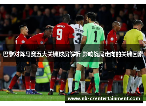 巴黎对阵马赛五大关键球员解析 影响战局走向的关键因素