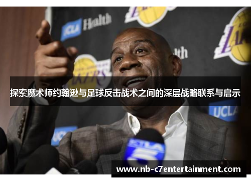 探索魔术师约翰逊与足球反击战术之间的深层战略联系与启示