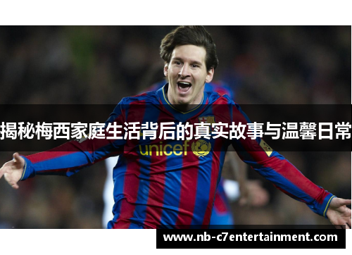 揭秘梅西家庭生活背后的真实故事与温馨日常