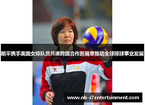 朗平携手美国女排队员共谱跨国合作新篇章推动全球排球事业发展
